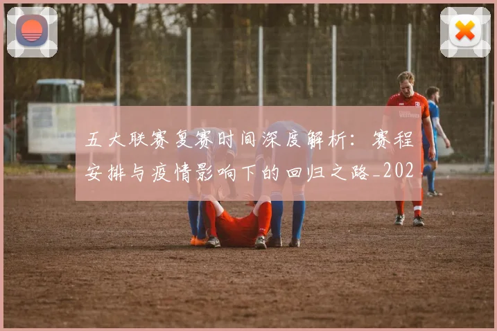五大联赛复赛时间深度解析：赛程安排与疫情影响下的回归之路_20260611141040