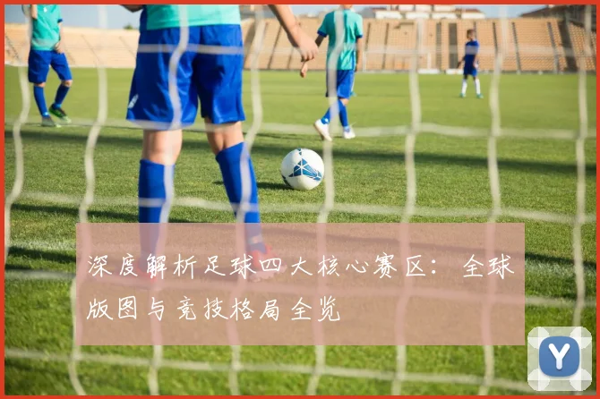 深度解析足球四大核心赛区：全球版图与竞技格局全览