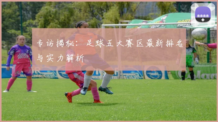 专访揭秘：足球五大赛区最新排名与实力解析