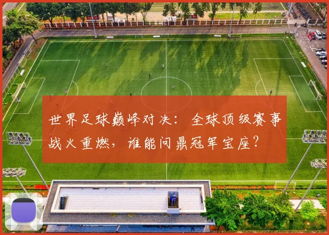 世界足球巅峰对决:全球顶级赛事战火重燃,谁能问鼎冠军宝座?