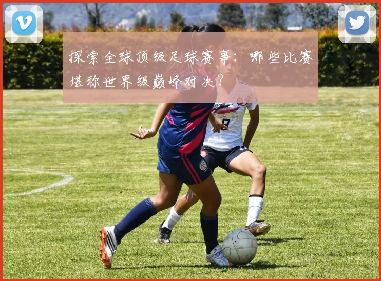 探索全球顶级足球赛事：哪些比赛堪称世界级巅峰对决？