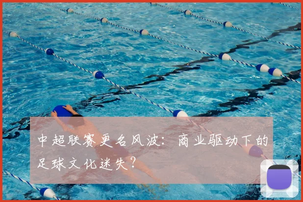 中超联赛更名风波:商业驱动下的足球文化迷失?