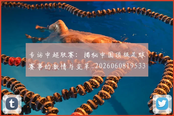 专访中超联赛：揭秘中国顶级足球赛事的激情与变革_20260608195331