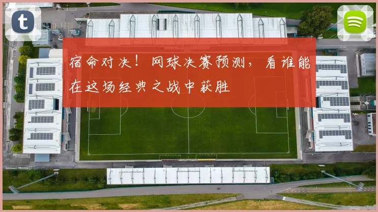 宿命对决！网球决赛预测，看谁能在这场经典之战中获胜
