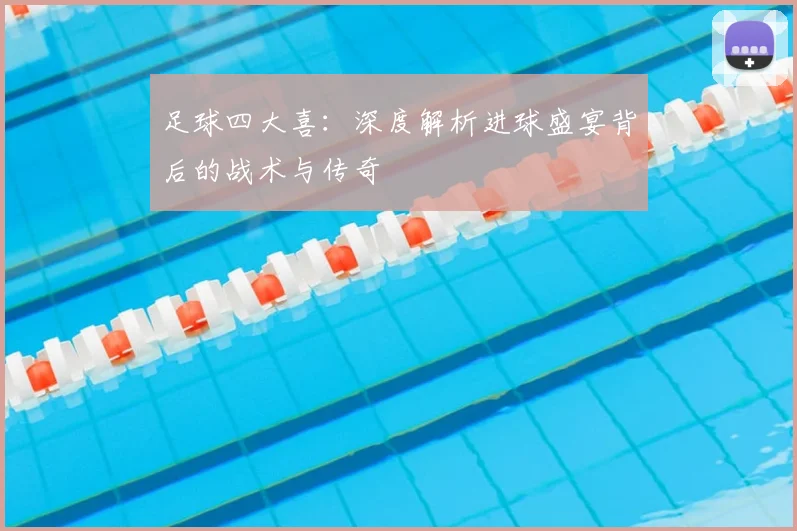 足球四大喜：深度解析进球盛宴背后的战术与传奇