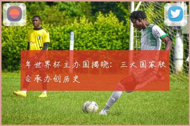 年世界杯主办国揭晓：三大国家联合承办创历史
