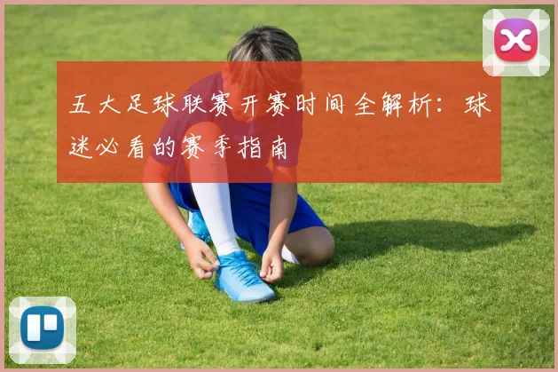 五大足球联赛开赛时间全解析：球迷必看的赛季指南