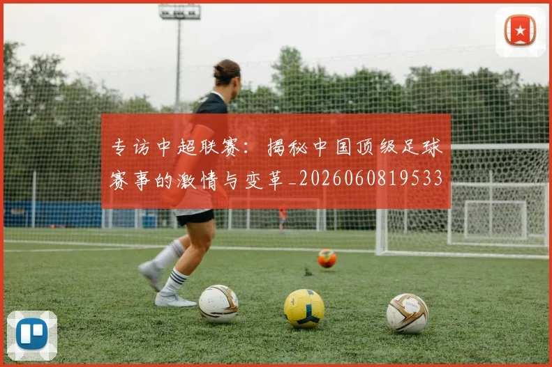 专访中超联赛：揭秘中国顶级足球赛事的激情与变革_20260608195331