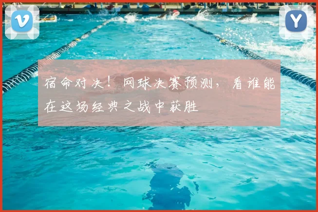 宿命对决！网球决赛预测，看谁能在这场经典之战中获胜