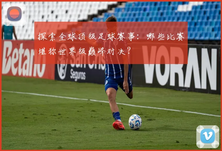 探索全球顶级足球赛事：哪些比赛堪称世界级巅峰对决？