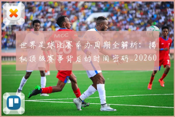 世界足球比赛举办周期全解析：揭秘顶级赛事背后的时间密码_20260609201452
