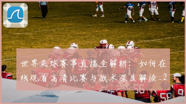世界足球赛事直播全解析：如何在线观看高清比赛与战术深度解读_20260610190210
