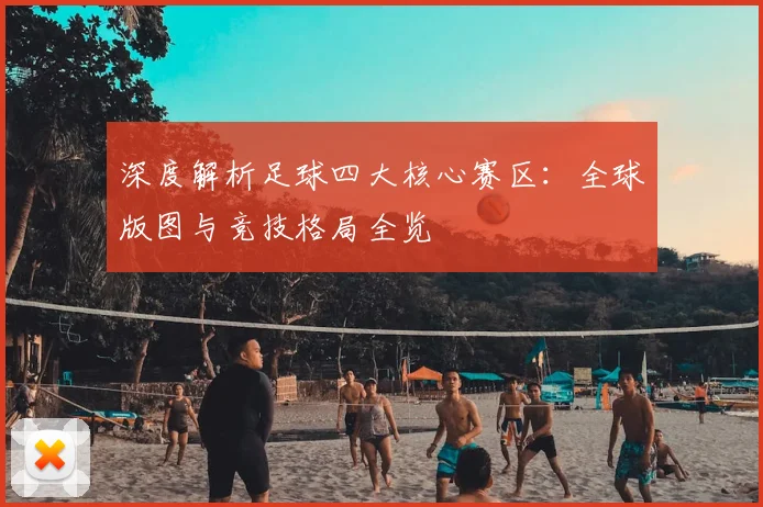 深度解析足球四大核心赛区:全球版图与竞技格局全览