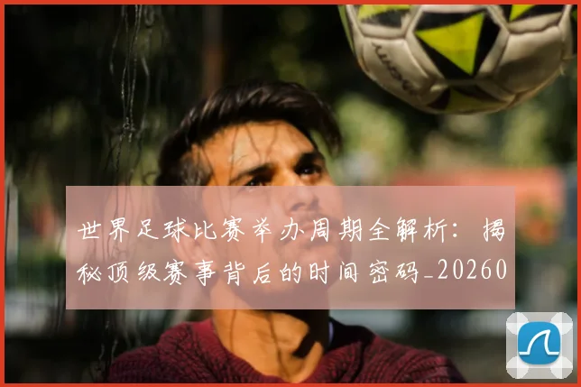 世界足球比赛举办周期全解析:揭秘顶级赛事背后的时间密码_20260609201452