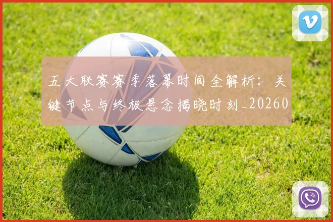 五大联赛赛季落幕时间全解析:关键节点与终极悬念揭晓时刻_20260611141821