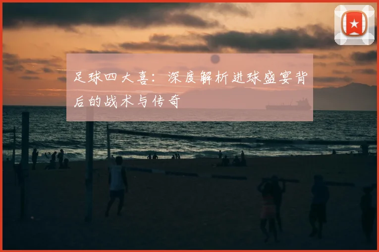 足球四大喜：深度解析进球盛宴背后的战术与传奇