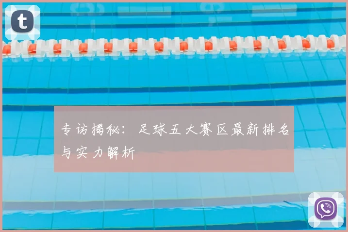 专访揭秘:足球五大赛区最新排名与实力解析