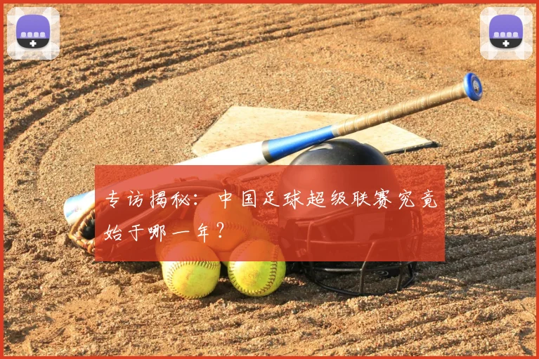 专访揭秘:中国足球超级联赛究竟始于哪一年?