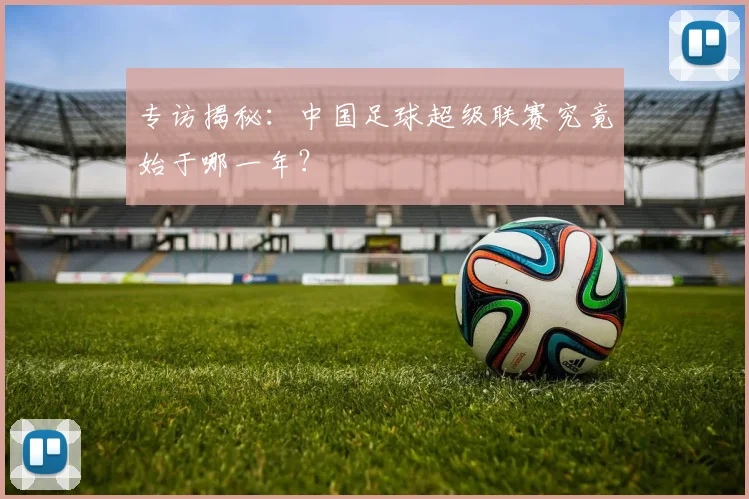专访揭秘：中国足球超级联赛究竟始于哪一年？