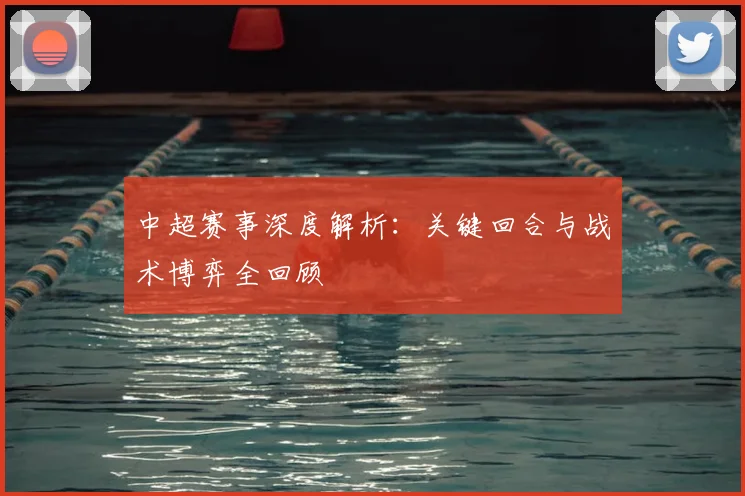 中超赛事深度解析：关键回合与战术博弈全回顾