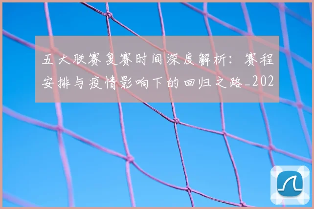五大联赛复赛时间深度解析：赛程安排与疫情影响下的回归之路_20260611141040