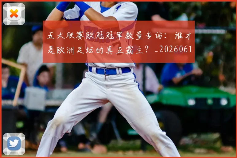 五大联赛欧冠冠军数量专访：谁才是欧洲足坛的真正霸主？_20260611141732