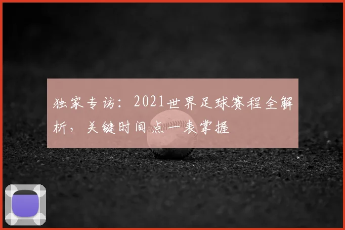 独家专访:2021世界足球赛程全解析,关键时间点一表掌握