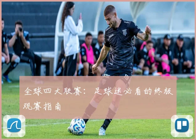 全球四大联赛：足球迷必看的终极观赛指南