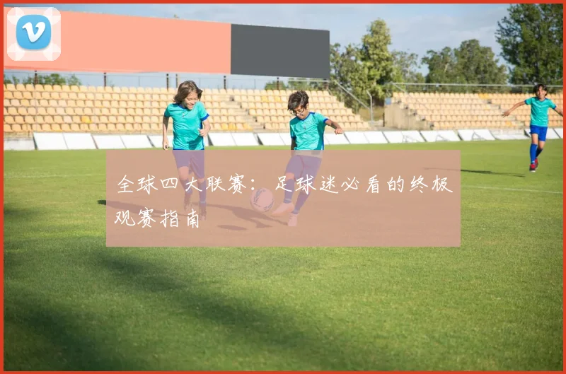 全球四大联赛：足球迷必看的终极观赛指南