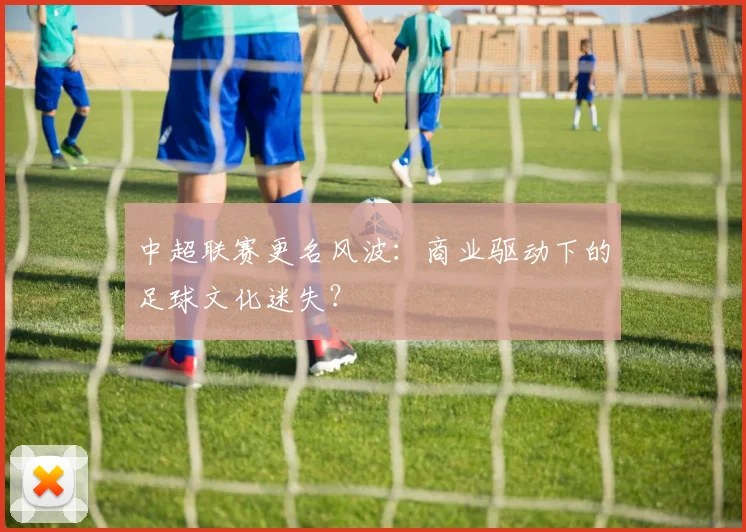 中超联赛更名风波：商业驱动下的足球文化迷失？