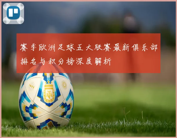 赛季欧洲足球五大联赛最新俱乐部排名与积分榜深度解析