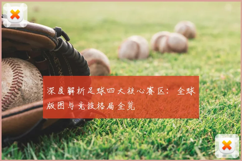 深度解析足球四大核心赛区：全球版图与竞技格局全览