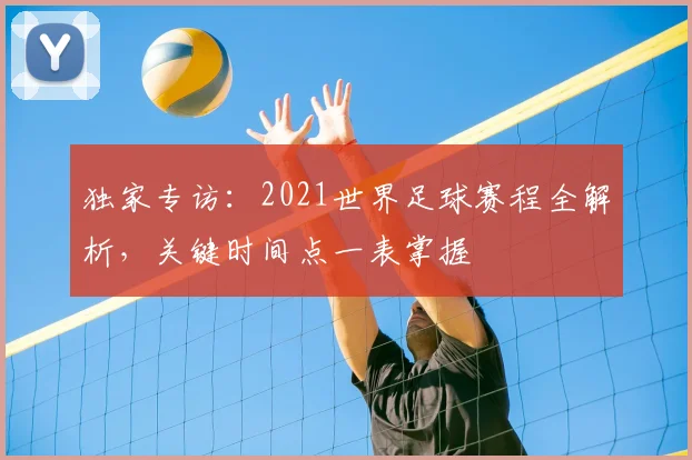 独家专访：2021世界足球赛程全解析，关键时间点一表掌握