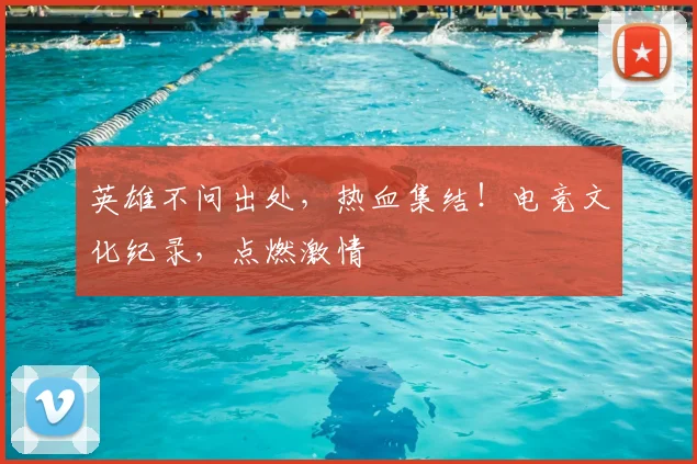 英雄不问出处，热血集结！电竞文化纪录，点燃激情